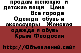 продам женскую  и детские вещи › Цена ­ 100-5000 - Все города Одежда, обувь и аксессуары » Женская одежда и обувь   . Крым,Феодосия